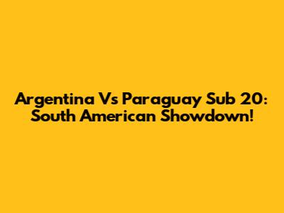 Argentina Vs Paraguay Sub 20: South American Showdown!