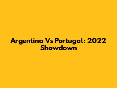 Argentina Vs Portugal: 2022 Showdown