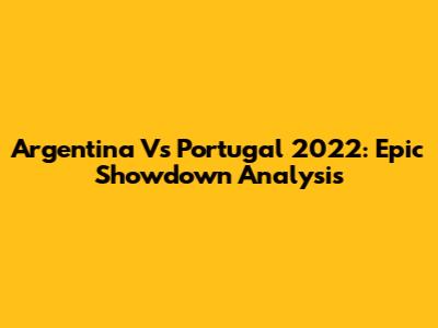 Argentina Vs Portugal 2022: Epic Showdown Analysis