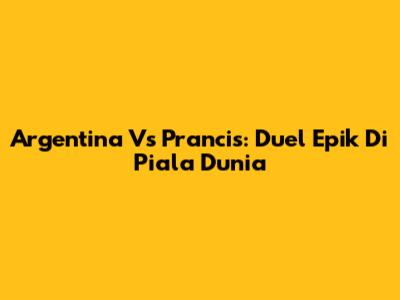 Argentina Vs Prancis: Duel Epik Di Piala Dunia