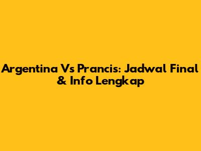 Argentina Vs Prancis: Jadwal Final & Info Lengkap