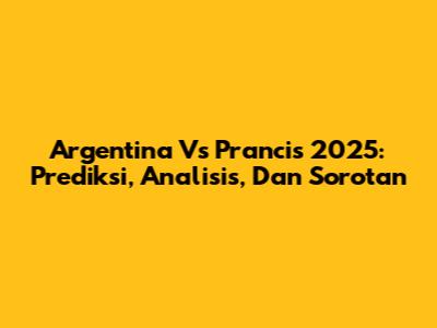 Argentina Vs Prancis 2025: Prediksi, Analisis, Dan Sorotan
