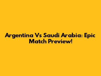 Argentina Vs Saudi Arabia: Epic Match Preview!