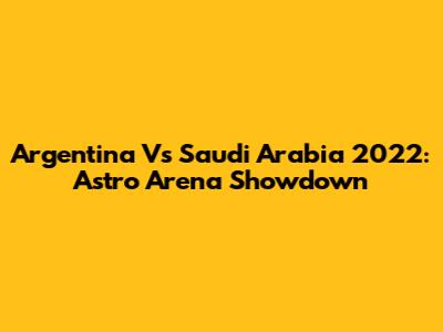 Argentina Vs Saudi Arabia 2022: Astro Arena Showdown