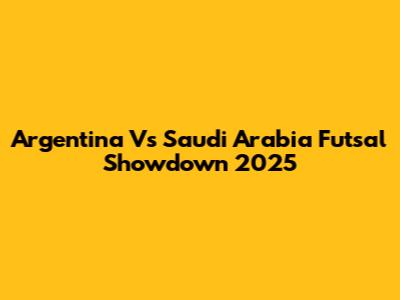 Argentina Vs Saudi Arabia Futsal Showdown 2025
