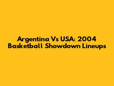 Argentina Vs USA: 2004 Basketball Showdown Lineups