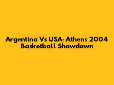 Argentina Vs USA: Athens 2004 Basketball Showdown