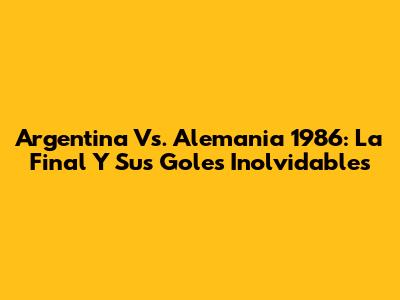 Argentina Vs. Alemania 1986: La Final Y Sus Goles Inolvidables