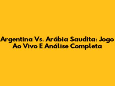 Argentina Vs. Arábia Saudita: Jogo Ao Vivo E Análise Completa
