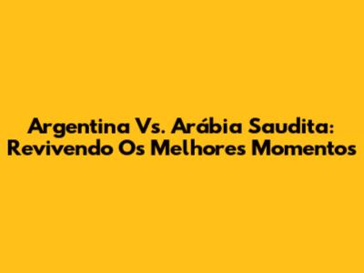 Argentina Vs. Arábia Saudita: Revivendo Os Melhores Momentos