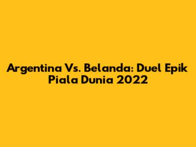Argentina Vs. Belanda: Duel Epik Piala Dunia 2022