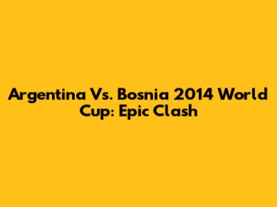 Argentina Vs. Bosnia 2014 World Cup: Epic Clash