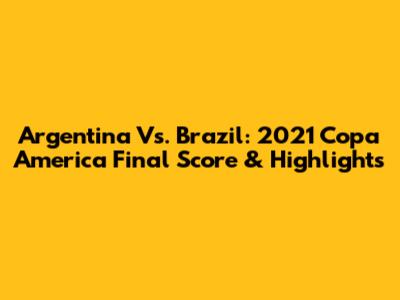 Argentina Vs. Brazil: 2021 Copa America Final Score & Highlights