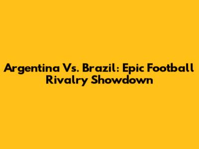 Argentina Vs. Brazil: Epic Football Rivalry Showdown