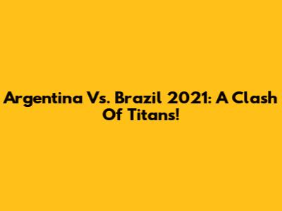 Argentina Vs. Brazil 2021: A Clash Of Titans!