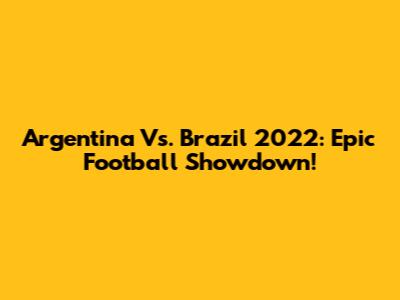 Argentina Vs. Brazil 2022: Epic Football Showdown!