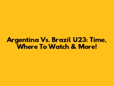 Argentina Vs. Brazil U23: Time, Where To Watch & More!
