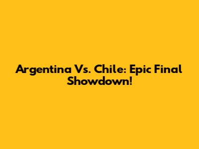 Argentina Vs. Chile: Epic Final Showdown!