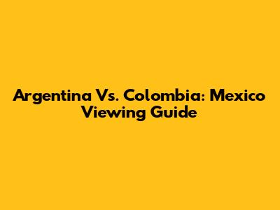 Argentina Vs. Colombia: Mexico Viewing Guide