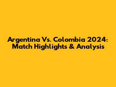 Argentina Vs. Colombia 2024: Match Highlights & Analysis