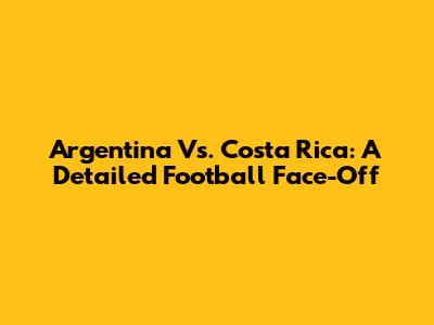 Argentina Vs. Costa Rica: A Detailed Football Face-Off