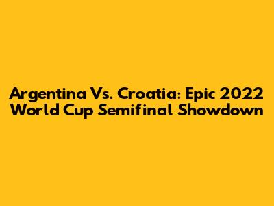 Argentina Vs. Croatia: Epic 2022 World Cup Semifinal Showdown