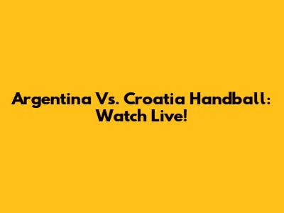 Argentina Vs. Croatia Handball: Watch Live!