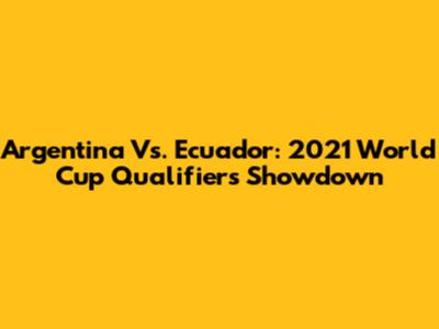 Argentina Vs. Ecuador: 2021 World Cup Qualifiers Showdown