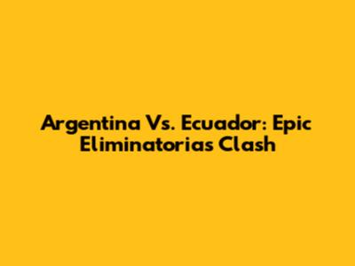 Argentina Vs. Ecuador: Epic Eliminatorias Clash