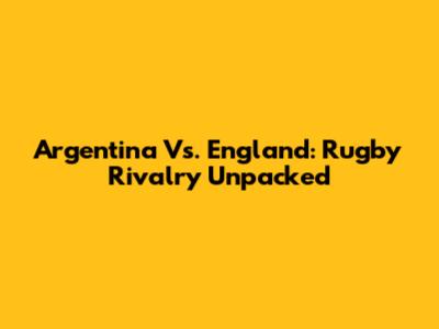 Argentina Vs. England: Rugby Rivalry Unpacked