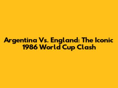 Argentina Vs. England: The Iconic 1986 World Cup Clash