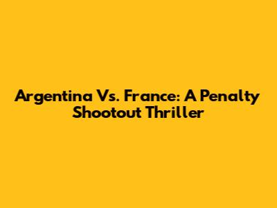Argentina Vs. France: A Penalty Shootout Thriller