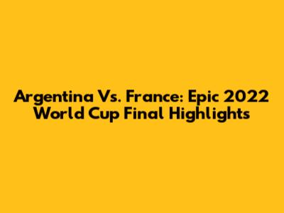 Argentina Vs. France: Epic 2022 World Cup Final Highlights