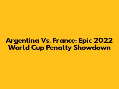 Argentina Vs. France: Epic 2022 World Cup Penalty Showdown