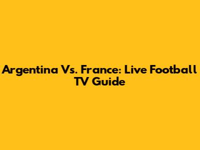 Argentina Vs. France: Live Football TV Guide