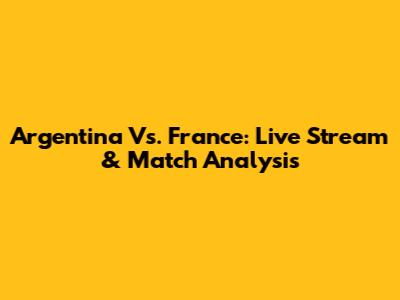 Argentina Vs. France: Live Stream & Match Analysis