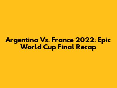 Argentina Vs. France 2022: Epic World Cup Final Recap