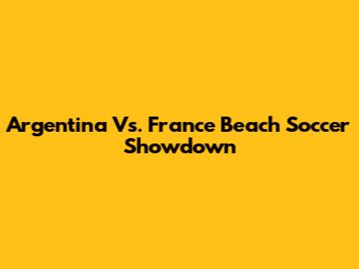 Argentina Vs. France Beach Soccer Showdown