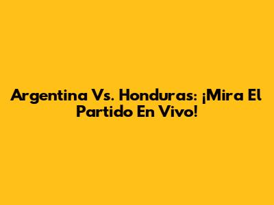 Argentina Vs. Honduras: ¡Mira El Partido En Vivo!