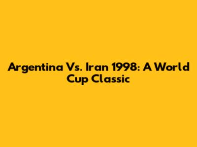 Argentina Vs. Iran 1998: A World Cup Classic