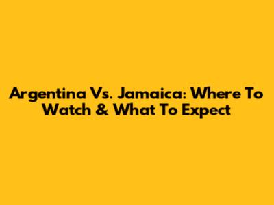 Argentina Vs. Jamaica: Where To Watch & What To Expect