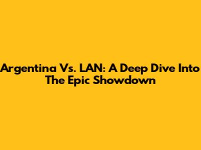 Argentina Vs. LAN: A Deep Dive Into The Epic Showdown