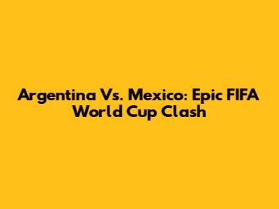 Argentina Vs. Mexico: Epic FIFA World Cup Clash