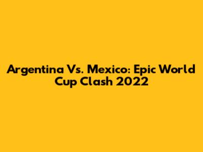 Argentina Vs. Mexico: Epic World Cup Clash 2022