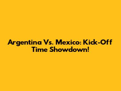Argentina Vs. Mexico: Kick-Off Time Showdown!