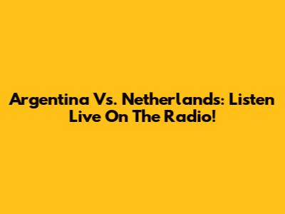 Argentina Vs. Netherlands: Listen Live On The Radio!