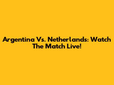 Argentina Vs. Netherlands: Watch The Match Live!