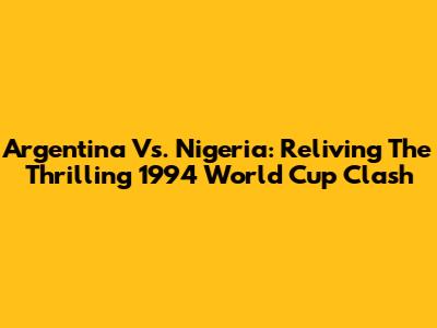 Argentina Vs. Nigeria: Reliving The Thrilling 1994 World Cup Clash