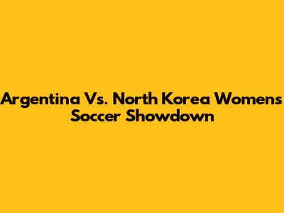 Argentina Vs. North Korea Women's Soccer Showdown