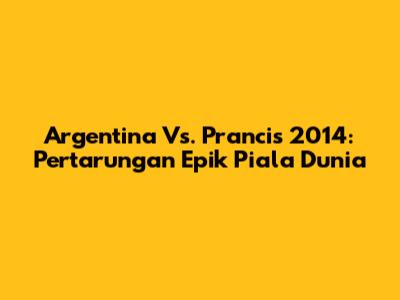 Argentina Vs. Prancis 2014: Pertarungan Epik Piala Dunia